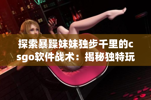 探索暴躁妹妹独步千里的csgo软件战术：揭秘独特玩法
