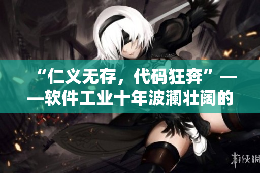 “仁义无存，代码狂奔”——软件工业十年波澜壮阔的兴衰史
