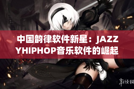 中国韵律软件新星：JAZZYHIPHOP音乐软件的崛起