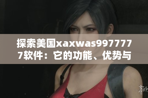 探索美国xaxwas9977777软件：它的功能、优势与未来