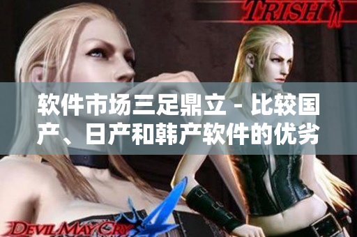 软件市场三足鼎立 - 比较国产、日产和韩产软件的优劣