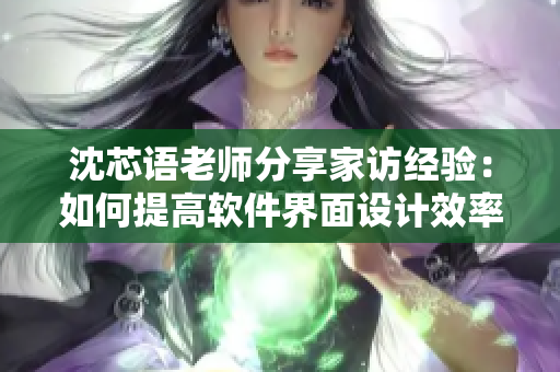 沈芯语老师分享家访经验：如何提高软件界面设计效率？