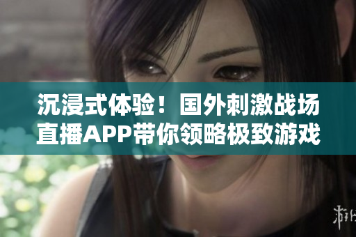 沉浸式体验！国外刺激战场直播APP带你领略极致游戏乐趣