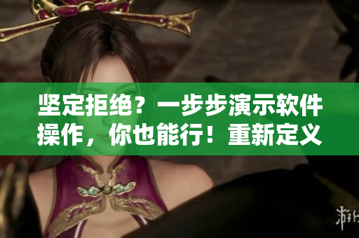 坚定拒绝？一步步演示软件操作，你也能行！重新定义软件教程。
