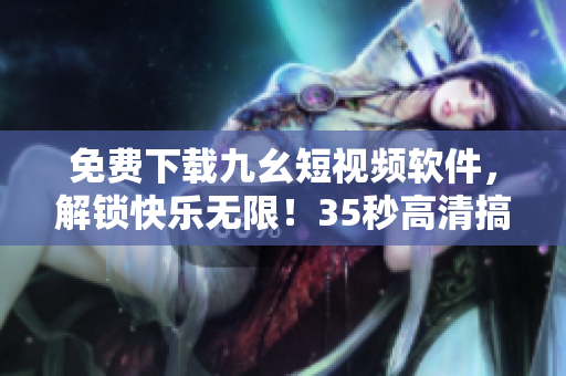 免费下载九幺短视频软件，解锁快乐无限！35秒高清搞笑视频轻松享用！