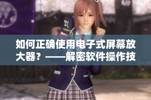 如何正确使用电子式屏幕放大器？——解密软件操作技巧