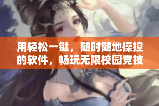 用轻松一键，随时随地操控的软件，畅玩无限校园竞技场