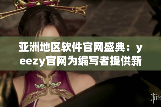 亚洲地区软件官网盛典：yeezy官网为编写者提供新平台
