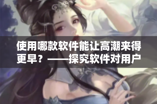 使用哪款软件能让高潮来得更早？——探究软件对用户体验的影响