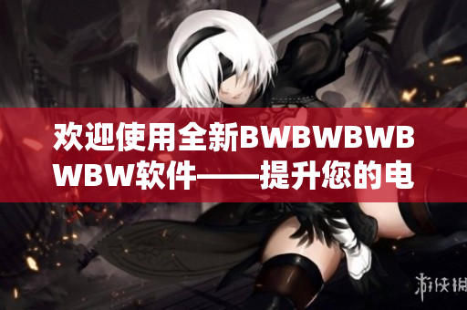 欢迎使用全新BWBWBWBWBW软件——提升您的电脑使用体验
