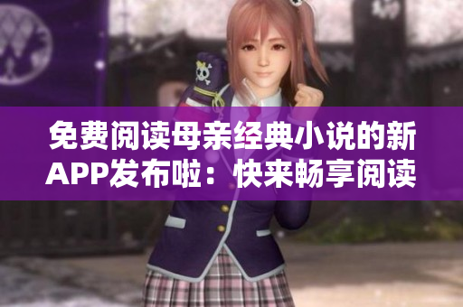 免费阅读母亲经典小说的新APP发布啦：快来畅享阅读体验！