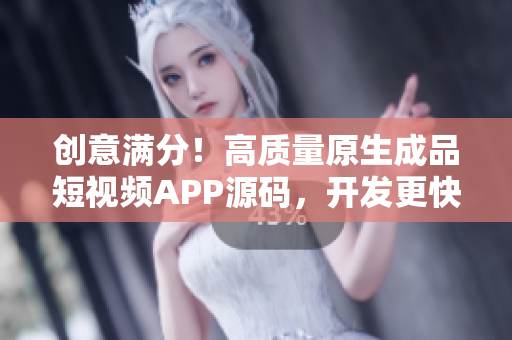 创意满分！高质量原生成品短视频APP源码，开发更快捷，赋能更强大！