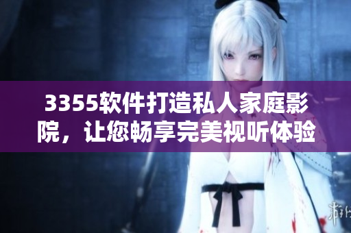 3355软件打造私人家庭影院，让您畅享完美视听体验