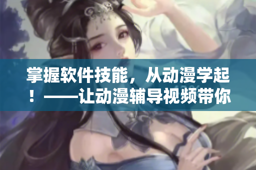 掌握软件技能，从动漫学起！——让动漫辅导视频带你轻松入门软件应用