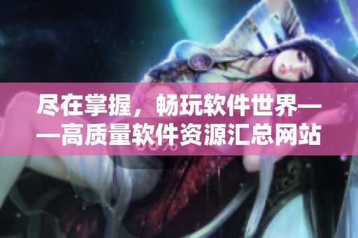 尽在掌握，畅玩软件世界——高质量软件资源汇总网站入口