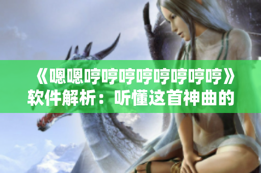 《嗯嗯哼哼哼哼哼哼哼哼》软件解析：听懂这首神曲的秘诀
