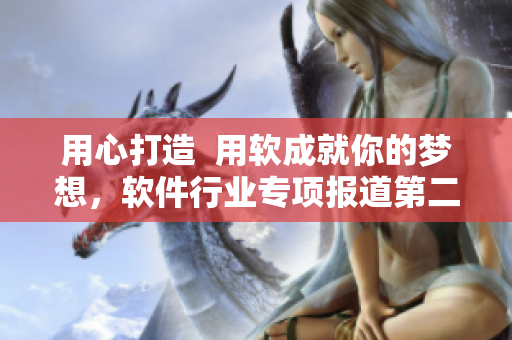 用心打造  用软成就你的梦想，软件行业专项报道第二季