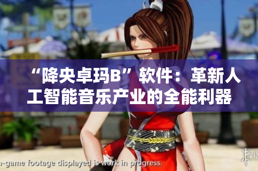 “降央卓玛B”软件：革新人工智能音乐产业的全能利器
