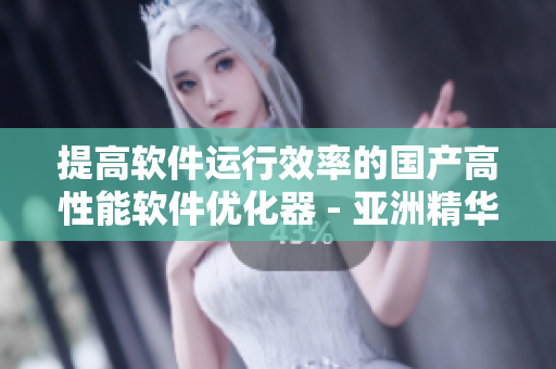 提高软件运行效率的国产高性能软件优化器 - 亚洲精华