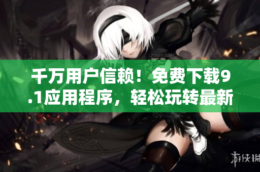 千万用户信赖！免费下载9.1应用程序，轻松玩转最新软件