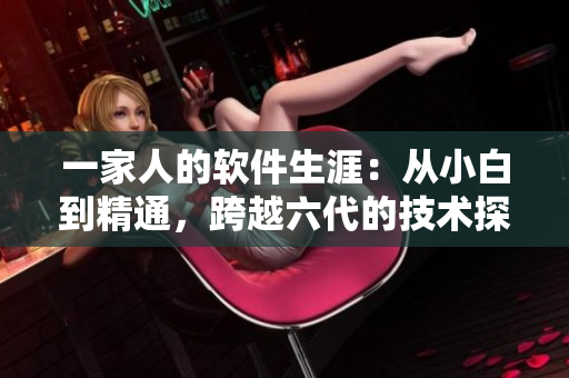 一家人的软件生涯：从小白到精通，跨越六代的技术探索