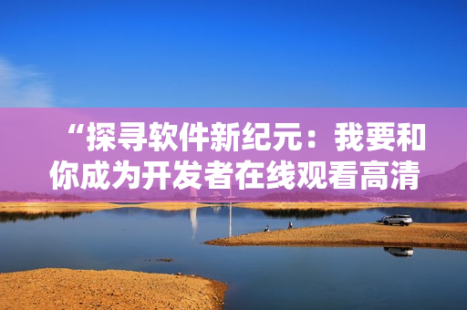 “探寻软件新纪元：我要和你成为开发者在线观看高清”