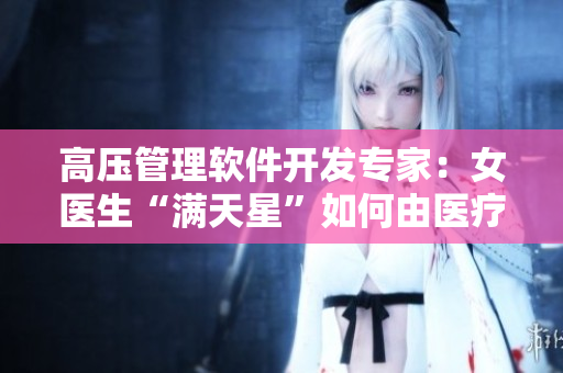 高压管理软件开发专家：女医生“满天星”如何由医疗转型IT？
