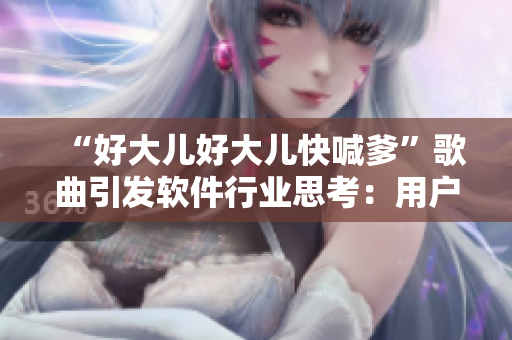 “好大儿好大儿快喊爹”歌曲引发软件行业思考：用户需求是否得到充分满足？