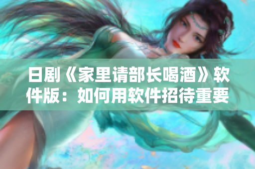 日剧《家里请部长喝酒》软件版：如何用软件招待重要客户？
