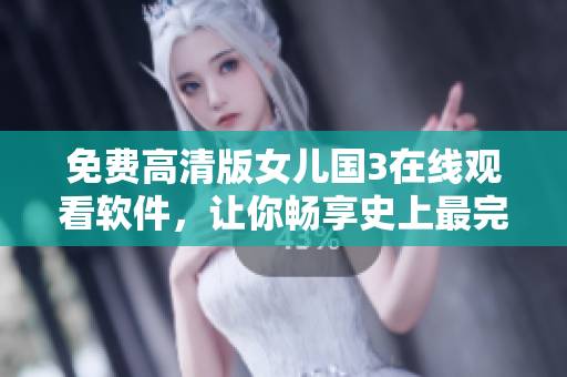 免费高清版女儿国3在线观看软件，让你畅享史上最完美的视听盛宴！