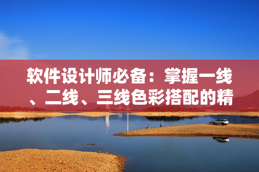 软件设计师必备：掌握一线、二线、三线色彩搭配的精品色卡！