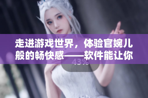 走进游戏世界，体验官婉儿般的畅快感——软件能让你离梦想更近