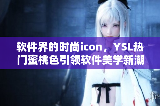 软件界的时尚icon，YSL热门蜜桃色引领软件美学新潮流