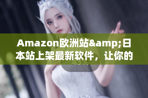 Amazon欧洲站&日本站上架最新软件，让你的计算生活更加精彩