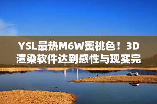 YSL最热M6W蜜桃色！3D渲染软件达到感性与现实完美平衡
