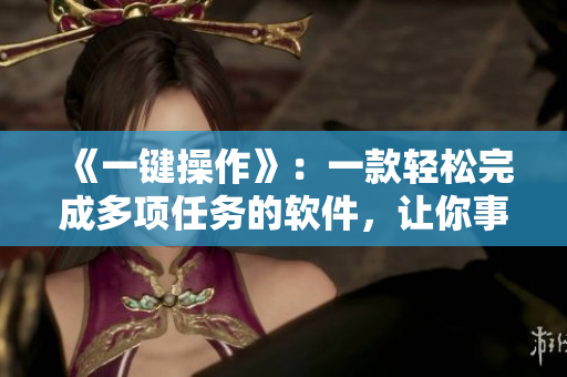 《一键操作》：一款轻松完成多项任务的软件，让你事半功倍