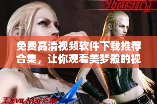 免费高清视频软件下载推荐合集，让你观看美梦般的视听享受！