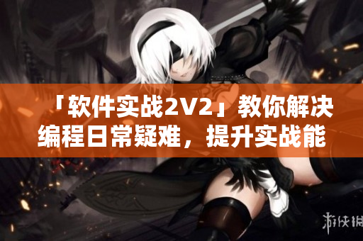 「软件实战2V2」教你解决编程日常疑难，提升实战能力！