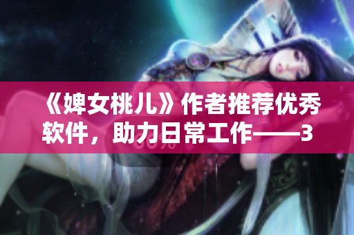 《婢女桃儿》作者推荐优秀软件，助力日常工作——35款软件应用一网打尽