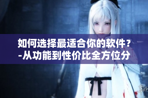 如何选择最适合你的软件？-从功能到性价比全方位分析