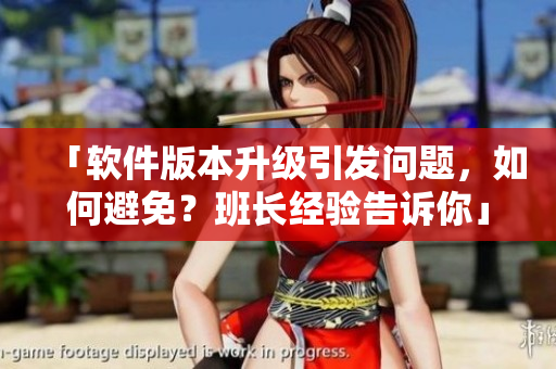 「软件版本升级引发问题，如何避免？班长经验告诉你」