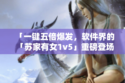 「一键五倍爆发，软件界的「苏家有女1v5」重磅登场！」