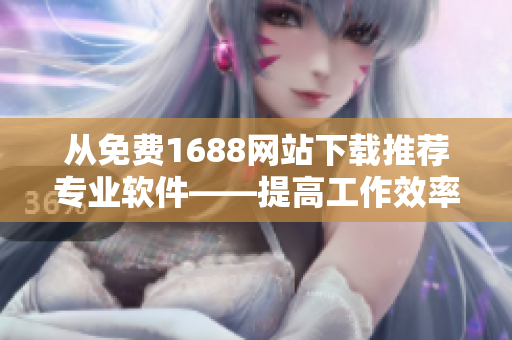 从免费1688网站下载推荐专业软件——提高工作效率，降低成本！