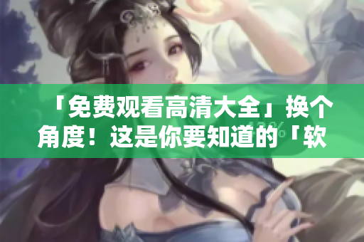 「免费观看高清大全」换个角度！这是你要知道的「软件」资源推荐。