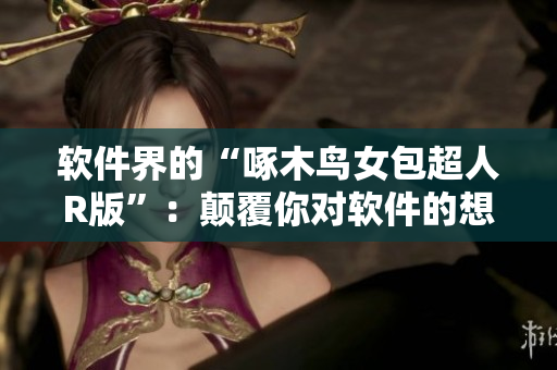 软件界的“啄木鸟女包超人R版”：颠覆你对软件的想象