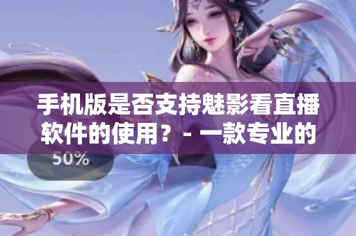 手机版是否支持魅影看直播软件的使用？- 一款专业的直播软件测评