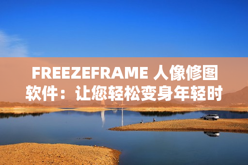 FREEZEFRAME 人像修图软件：让您轻松变身年轻时的自己！
