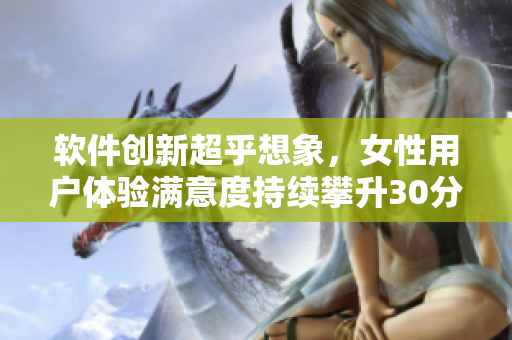 软件创新超乎想象，女性用户体验满意度持续攀升30分钟