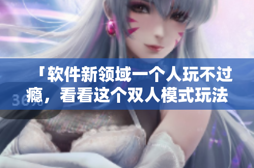 「软件新领域一个人玩不过瘾，看看这个双人模式玩法」