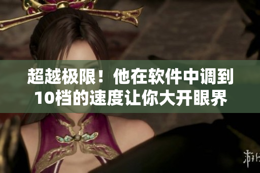 超越极限！他在软件中调到10档的速度让你大开眼界